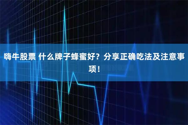 嗨牛股票 什么牌子蜂蜜好？分享正确吃法及注意事项！