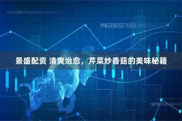 景盛配资 清爽治愈，芹菜炒香菇的美味秘籍