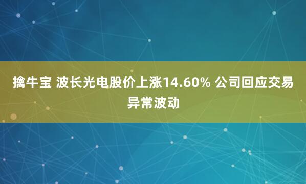擒牛宝 波长光电股价上涨14.60% 公司回应交易异常波动