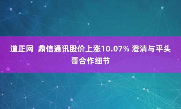 道正网  鼎信通讯股价上涨10.07% 澄清与平头哥合作细节