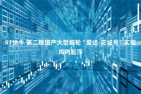 91快牛 第二艘国产大型邮轮“爱达·花城号”实现坞内起浮