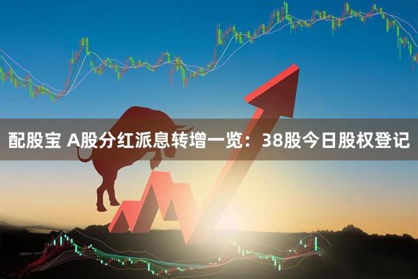 配股宝 A股分红派息转增一览：38股今日股权登记