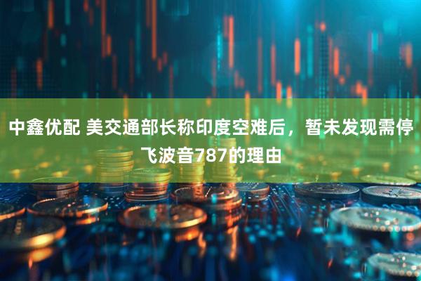 中鑫优配 美交通部长称印度空难后，暂未发现需停飞波音787的理由