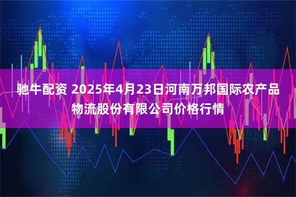 驰牛配资 2025年4月23日河南万邦国际农产品物流股份有限公司价格行情