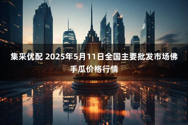 集采优配 2025年5月11日全国主要批发市场佛手瓜价格行情