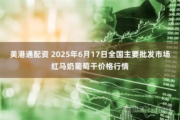 美港通配资 2025年6月17日全国主要批发市场红马奶葡萄干价格行情