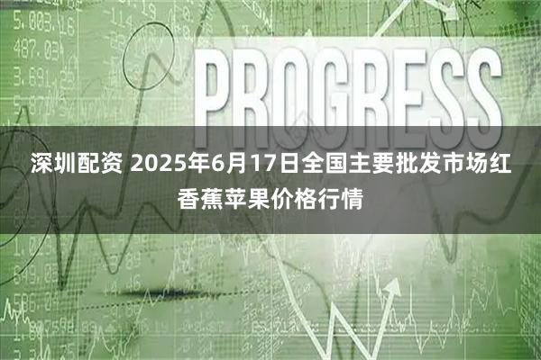 深圳配资 2025年6月17日全国主要批发市场红香蕉苹果价格行情