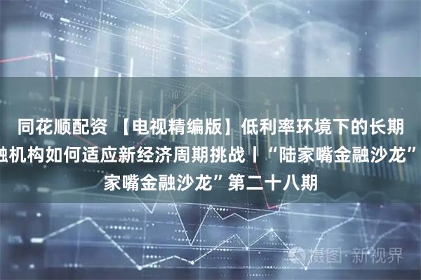 同花顺配资 【电视精编版】低利率环境下的长期主义——金融机构如何适应新经济周期挑战丨“陆家嘴金融沙龙”第二十八期