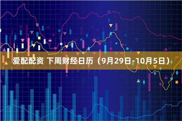 爱配配资 下周财经日历（9月29日-10月5日）