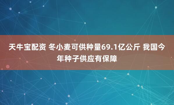 天牛宝配资 冬小麦可供种量69.1亿公斤 我国今年种子供应有保障
