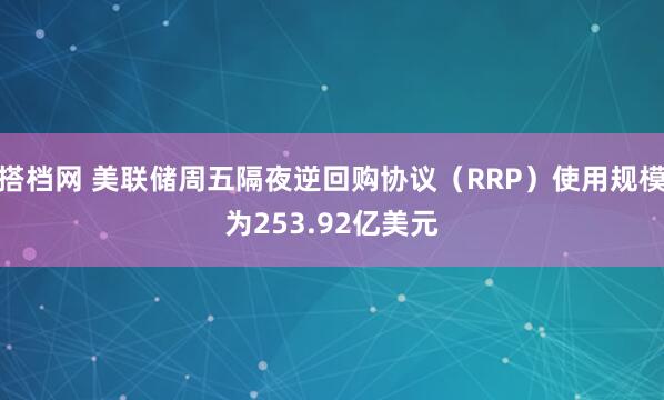 搭档网 美联储周五隔夜逆回购协议（RRP）使用规模为253.92亿美元