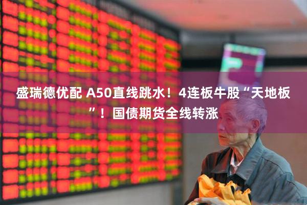 盛瑞德优配 A50直线跳水！4连板牛股“天地板”！国债期货全线转涨