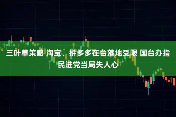 三叶草策略 淘宝、拼多多在台落地受限 国台办指民进党当局失人心