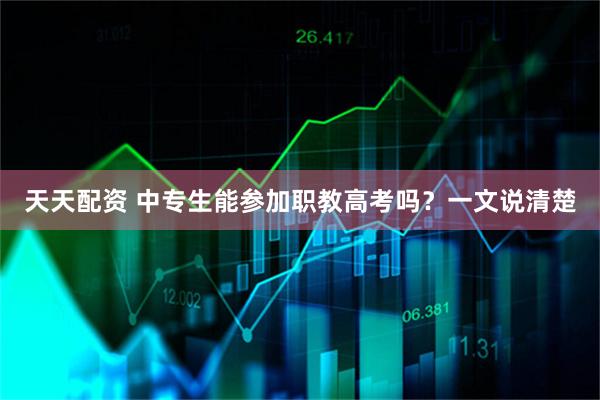 天天配资 中专生能参加职教高考吗？一文说清楚