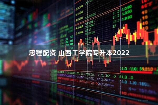 忠程配资 山西工学院专升本2022