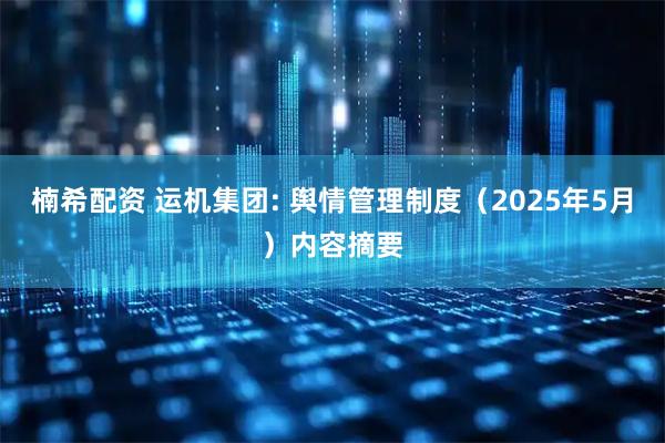 楠希配资 运机集团: 舆情管理制度（2025年5月）内容摘要