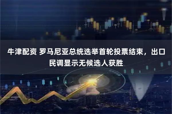 牛津配资 罗马尼亚总统选举首轮投票结束，出口民调显示无候选人获胜