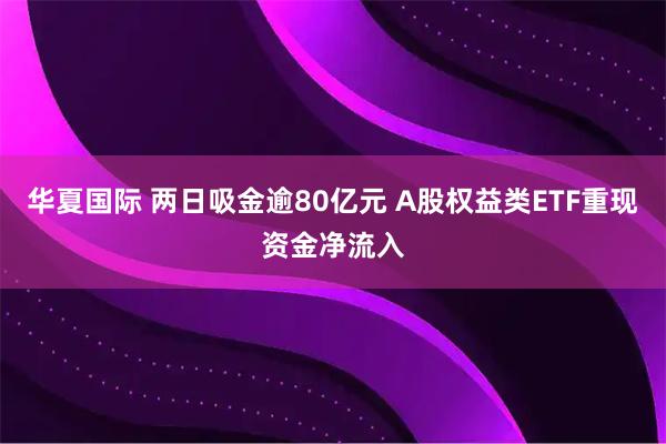华夏国际 两日吸金逾80亿元 A股权益类ETF重现资金净流入