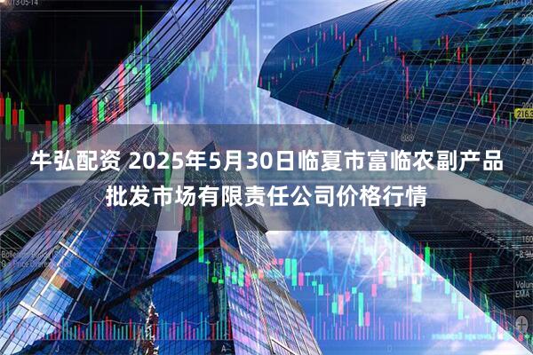 牛弘配资 2025年5月30日临夏市富临农副产品批发市场有限责任公司价格行情