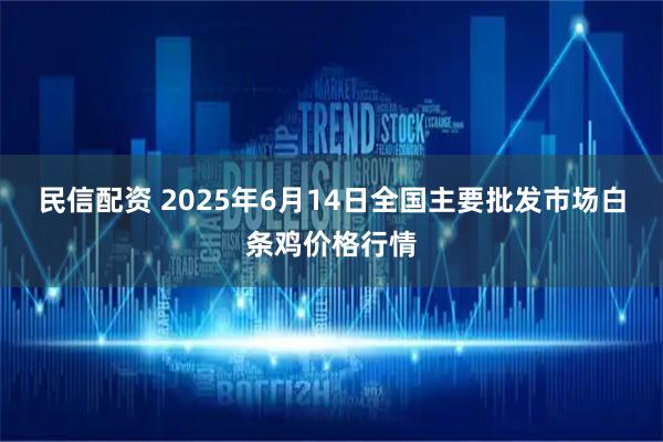 民信配资 2025年6月14日全国主要批发市场白条鸡价格行情