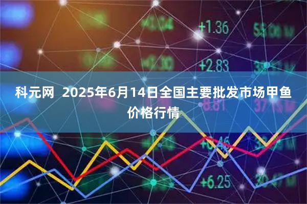 科元网  2025年6月14日全国主要批发市场甲鱼价格行情