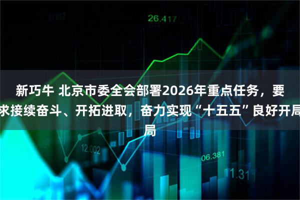 新巧牛 北京市委全会部署2026年重点任务，要求接续奋斗、开拓进取，奋力实现“十五五”良好开局