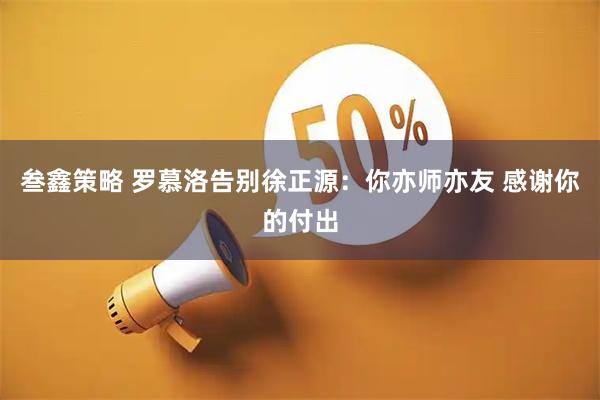 叁鑫策略 罗慕洛告别徐正源：你亦师亦友 感谢你的付出