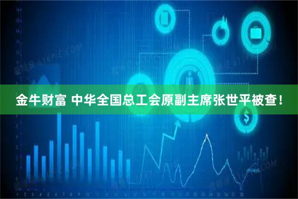 金牛财富 中华全国总工会原副主席张世平被查！