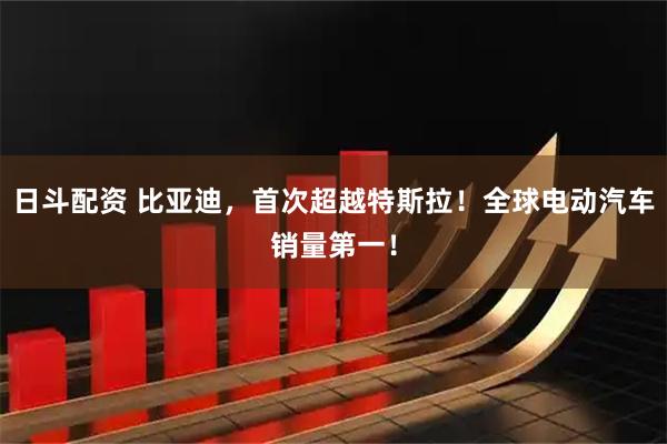 日斗配资 比亚迪，首次超越特斯拉！全球电动汽车销量第一！