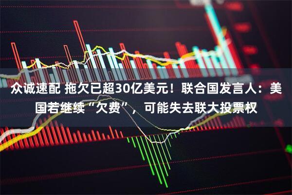 众诚速配 拖欠已超30亿美元！联合国发言人：美国若继续“欠费”，可能失去联大投票权