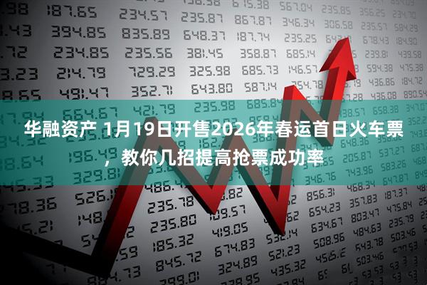 华融资产 1月19日开售2026年春运首日火车票，教你几招提高抢票成功率