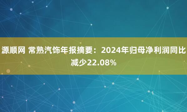 源顺网 常熟汽饰年报摘要：2024年归母净利润同比减少22.08%