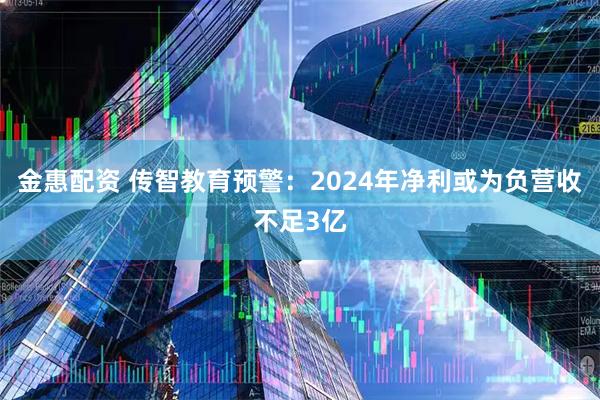 金惠配资 传智教育预警：2024年净利或为负营收不足3亿