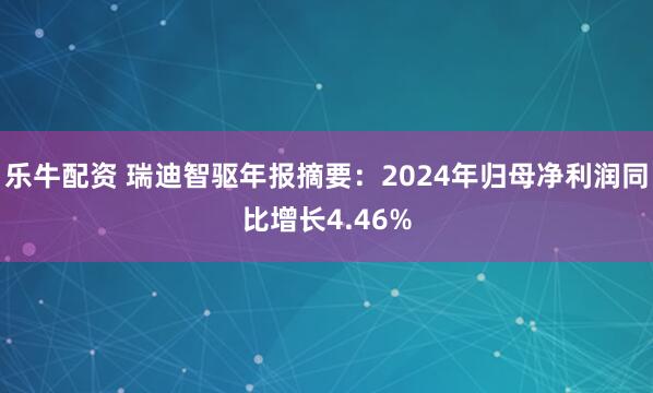 乐牛配资 瑞迪智驱年报摘要：2024年归母净利润同比增长4.46%