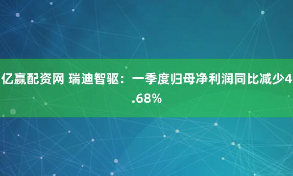 亿赢配资网 瑞迪智驱：一季度归母净利润同比减少4.68%