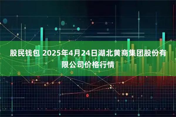 股民钱包 2025年4月24日湖北黄商集团股份有限公司价格行情