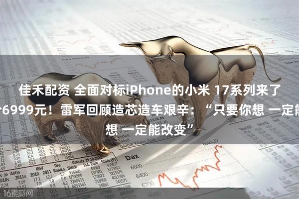 佳禾配资 全面对标iPhone的小米 17系列来了 最高价6999元！雷军回顾造芯造车艰辛：“只要你想 一定能改变”