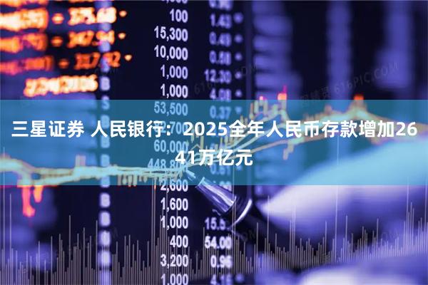 三星证券 人民银行：2025全年人民币存款增加2641万亿元