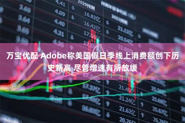 万宝优配 Adobe称美国假日季线上消费额创下历史新高 尽管增速有所放缓