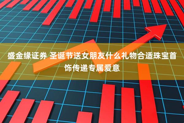 盛金缘证券 圣诞节送女朋友什么礼物合适珠宝首饰传递专属爱意