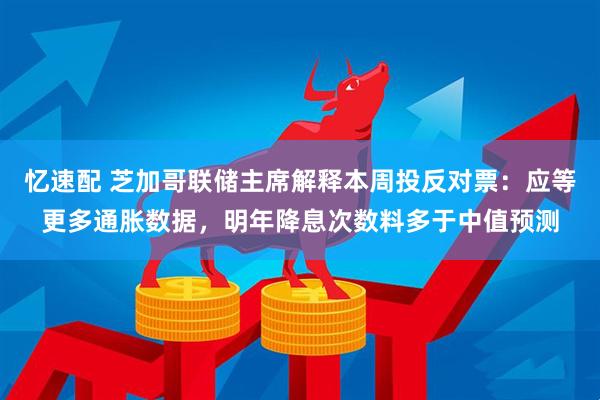 忆速配 芝加哥联储主席解释本周投反对票：应等更多通胀数据，明年降息次数料多于中值预测