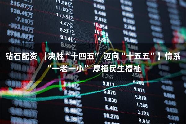 钻石配资 【决胜“十四五” 迈向“十五五”】情系“一老一小” 厚植民生福祉