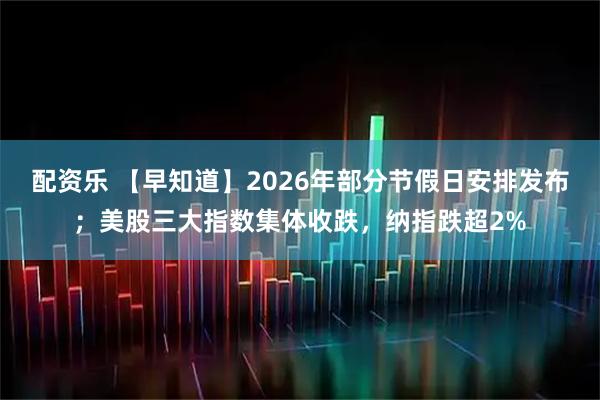 配资乐 【早知道】2026年部分节假日安排发布；美股三大指数集体收跌，纳指跌超2%