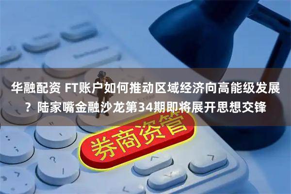 华融配资 FT账户如何推动区域经济向高能级发展？陆家嘴金融沙龙第34期即将展开思想交锋