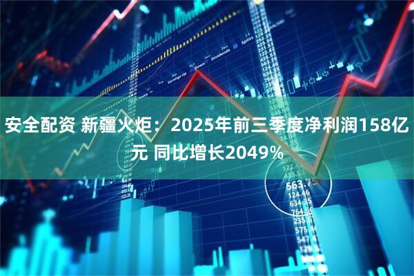 安全配资 新疆火炬：2025年前三季度净利润158亿元 同比增长2049%