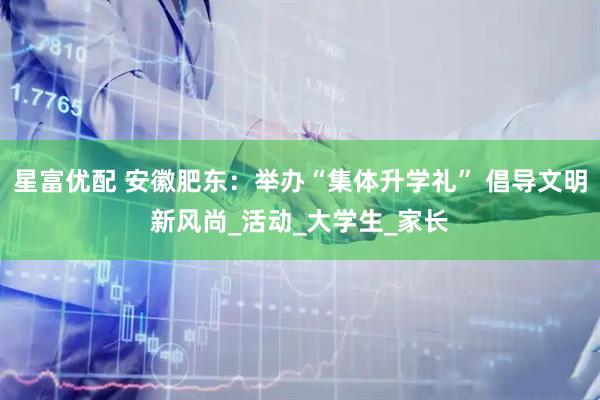 星富优配 安徽肥东：举办“集体升学礼” 倡导文明新风尚_活动_大学生_家长