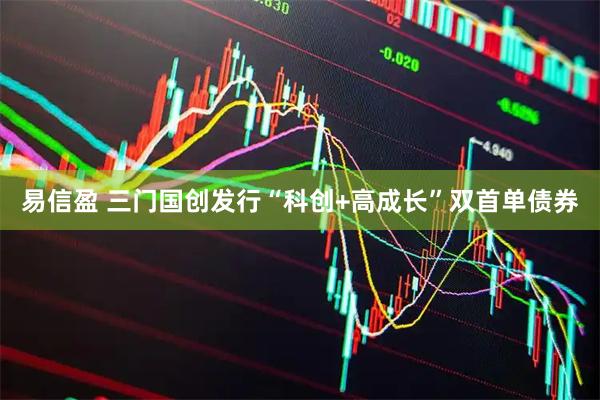 易信盈 三门国创发行“科创+高成长”双首单债券