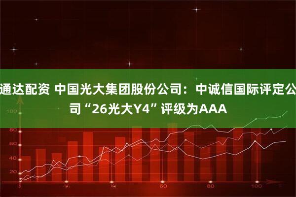 通达配资 中国光大集团股份公司：中诚信国际评定公司“26光大Y4”评级为AAA